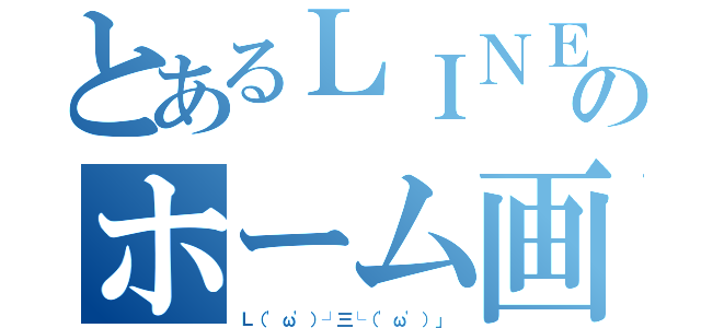 とあるＬＩＮＥのホーム画（Ｌ（'ω'）┘三└（'ω'）」）