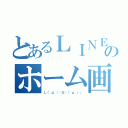 とあるＬＩＮＥのホーム画（Ｌ（'ω'）┘三└（'ω'）」）