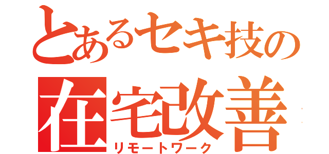 とあるセキ技の在宅改善（リモートワーク）