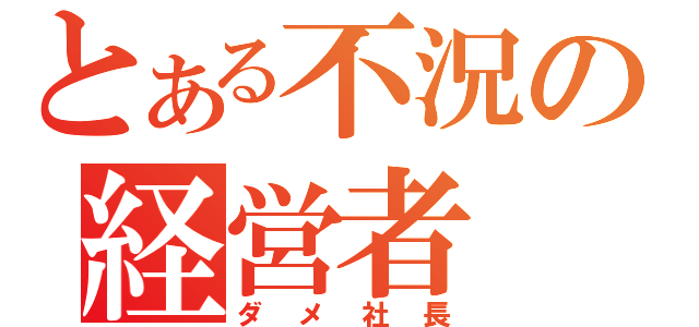 とある不況の経営者（ダメ社長）