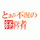 とある不況の経営者（ダメ社長）