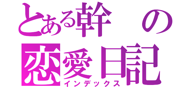 とある幹の恋愛日記（インデックス）