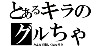 とあるキラのグルちゃ（みんなで楽しくはなそう）