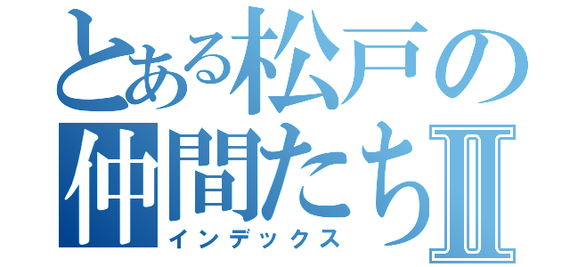 とある松戸の仲間たちⅡ（インデックス）