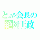 とある会長の絶対王政（ワガママ）