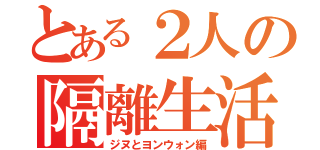 とある２人の隔離生活（ジヌとヨンウォン編）