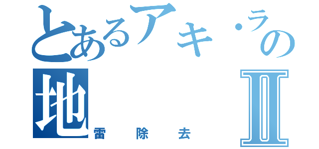 とあるアキ・ラーの地Ⅱ（雷除去）