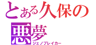 とある久保の悪夢（ジェノブレイカー）