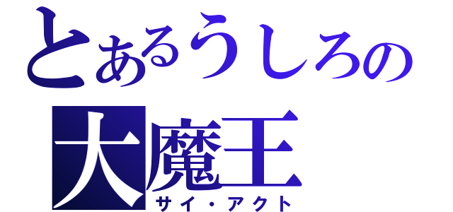 とあるうしろの大魔王（サイ・アクト）