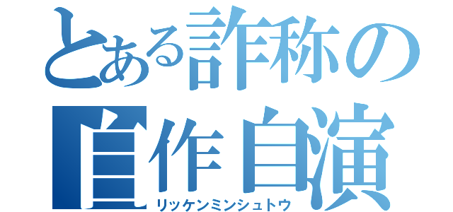 とある詐称の自作自演（リッケンミンシュトウ）