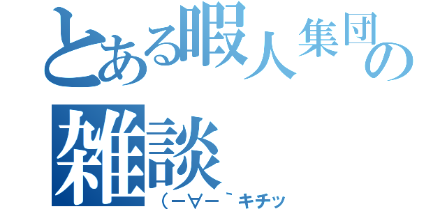 とある暇人集団の雑談（（－∀－｀キチッ）