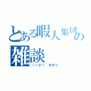 とある暇人集団の雑談（（－∀－｀キチッ）