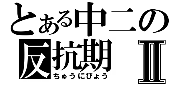 とある中二の反抗期Ⅱ（ちゅうにびょう）