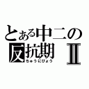 とある中二の反抗期Ⅱ（ちゅうにびょう）