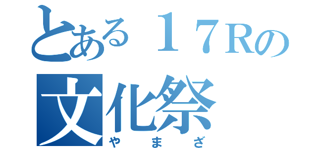 とある１７Ｒの文化祭（やまざ）