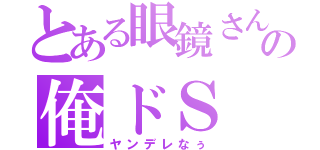 とある眼鏡さんの俺ドＳ（ヤンデレなぅ）