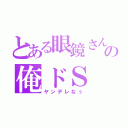 とある眼鏡さんの俺ドＳ（ヤンデレなぅ）