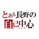 とある長野の自己中心（ビータイプ）