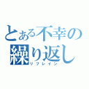 とある不幸の繰り返し（リフレイン）