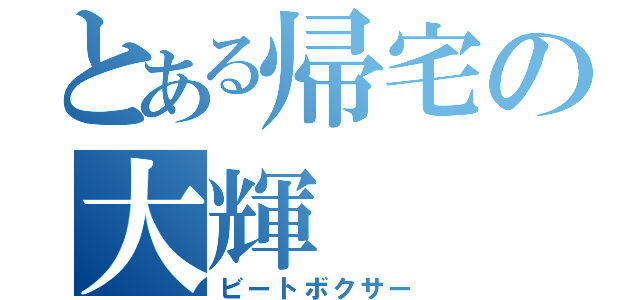 とある帰宅の大輝（ビートボクサー）