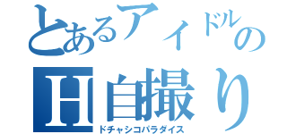 とあるアイドルのＨ自撮り（ドチャシコパラダイス）