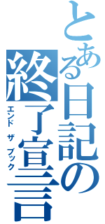 とある日記の終了宣言（エンド ザ ブック）