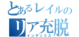 とあるレイルのリア充脱退計画（インデックス）