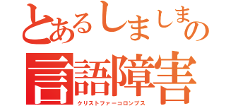 とあるしましまの言語障害（クリストファーコロンブス）