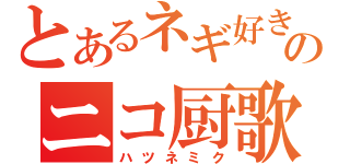 とあるネギ好きのニコ厨歌姫（ハツネミク）