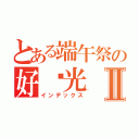 とある端午祭の好时光Ⅱ（インデックス）