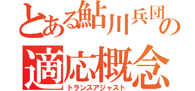 とある鮎川兵団の適応概念（トランスアジャスト）