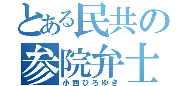 とある民共の参院弁士（小西ひろゆき）