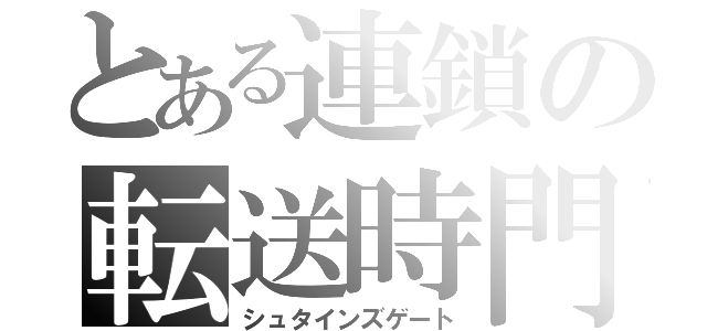 とある連鎖の転送時門（シュタインズゲート）