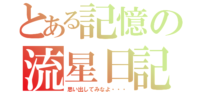 とある記憶の流星日記（思い出してみなよ・・・）