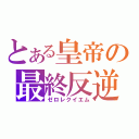 とある皇帝の最終反逆（ゼロレクイエム）