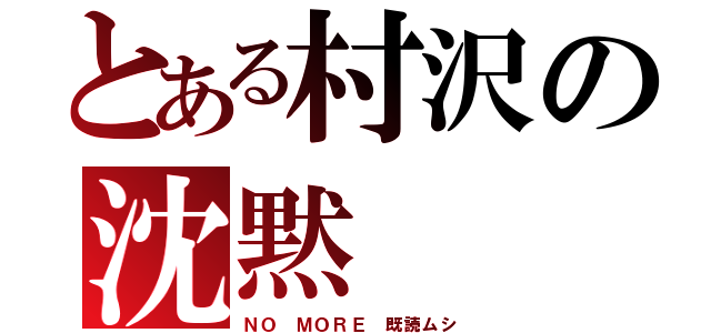 とある村沢の沈黙（ＮＯ ＭＯＲＥ 既読ムシ）