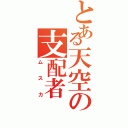 とある天空の支配者（ムスカ）