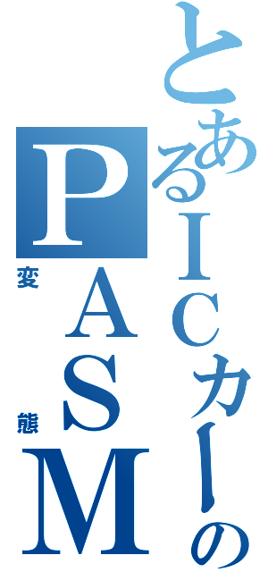 とあるＩＣカードのＰＡＳＭＯロボット（変態）