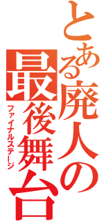 とある廃人の最後舞台（ファイナルステージ）