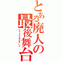 とある廃人の最後舞台（ファイナルステージ）