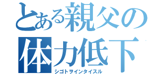 とある親父の体力低下（シゴトヲインタイスル）