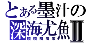 とある墨汁の深海尤魚Ⅱ（噴噴噴噴噴）