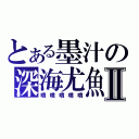 とある墨汁の深海尤魚Ⅱ（噴噴噴噴噴）