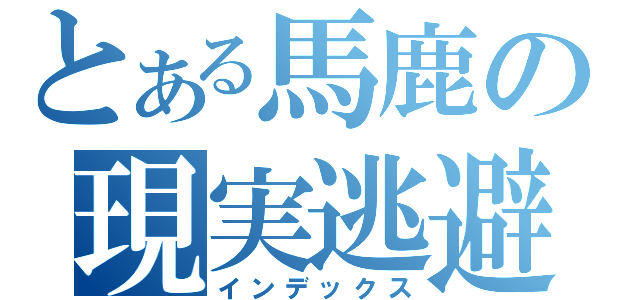 とある馬鹿の現実逃避（インデックス）