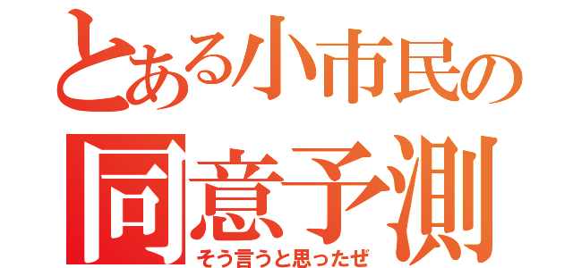 とある小市民の同意予測（そう言うと思ったぜ）