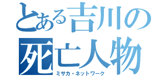 とある吉川の死亡人物（ミサカ・ネットワーク）