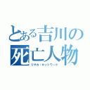 とある吉川の死亡人物（ミサカ・ネットワーク）