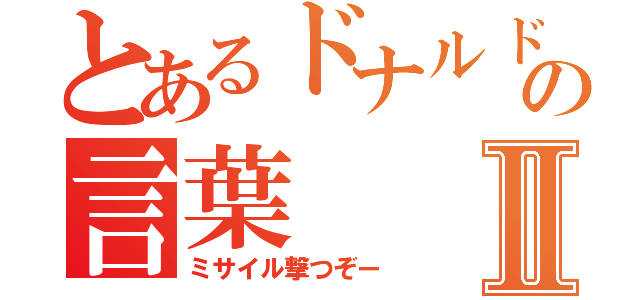 とあるドナルドの言葉Ⅱ（ミサイル撃つぞー）