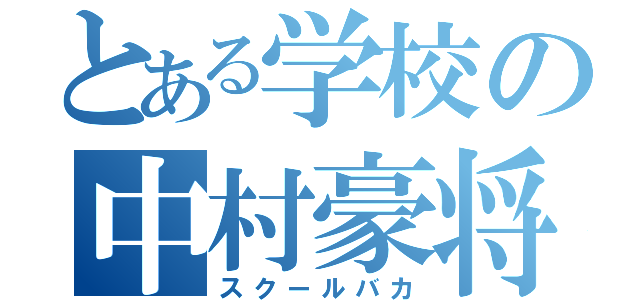 とある学校の中村豪将（スクールバカ）