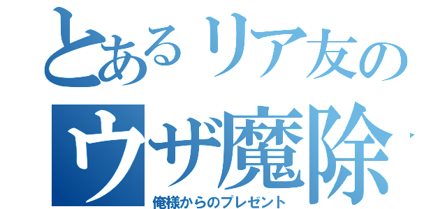 とあるリア友のウザ魔除け（俺様からのプレゼント）